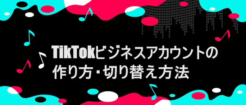 TIKTOK風フレームに「TikTokビジネスアカウントの作り方・切り替え方法」の文字